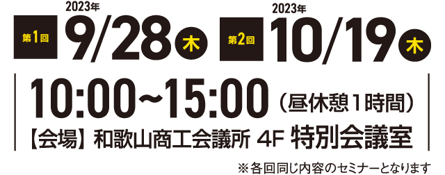 第1回2023年9月28日（木）第2回2023年10月19日（木）10:00～15:00（昼休憩1時間）【会場】和歌山商工会議所 4F 特別会議室 ※各回同じ内容のセミナーになります。
